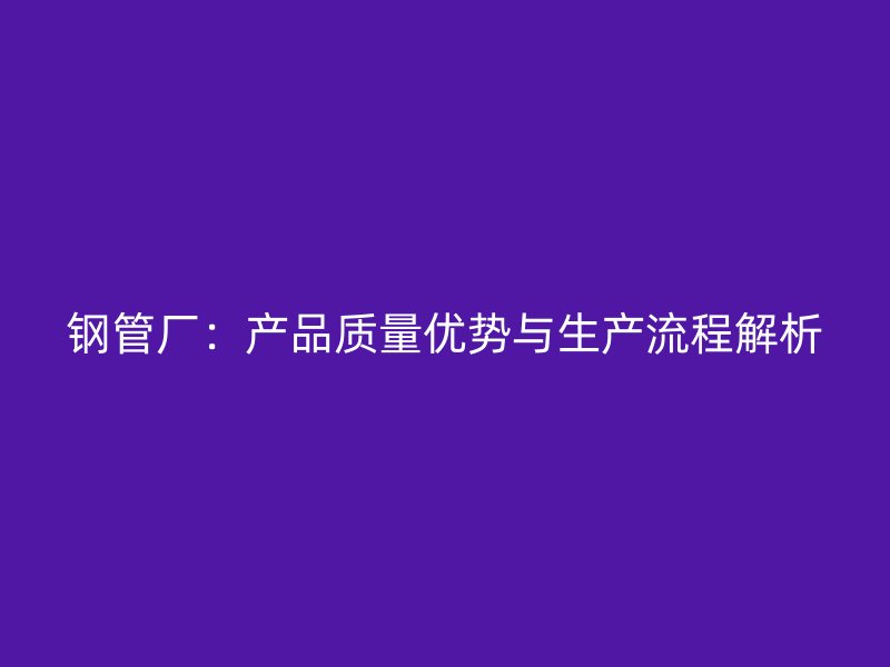 钢管厂:产品质量优势与生产流程解析