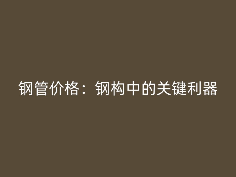 钢管价格：钢构中的关键利器