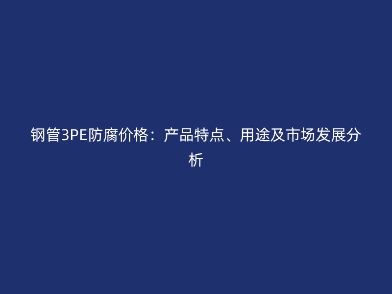 钢管3PE防腐价格：产品特点、用途及市场发展分析