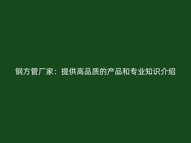 钢方管厂家:提供高品质的产品和专业知识介绍
