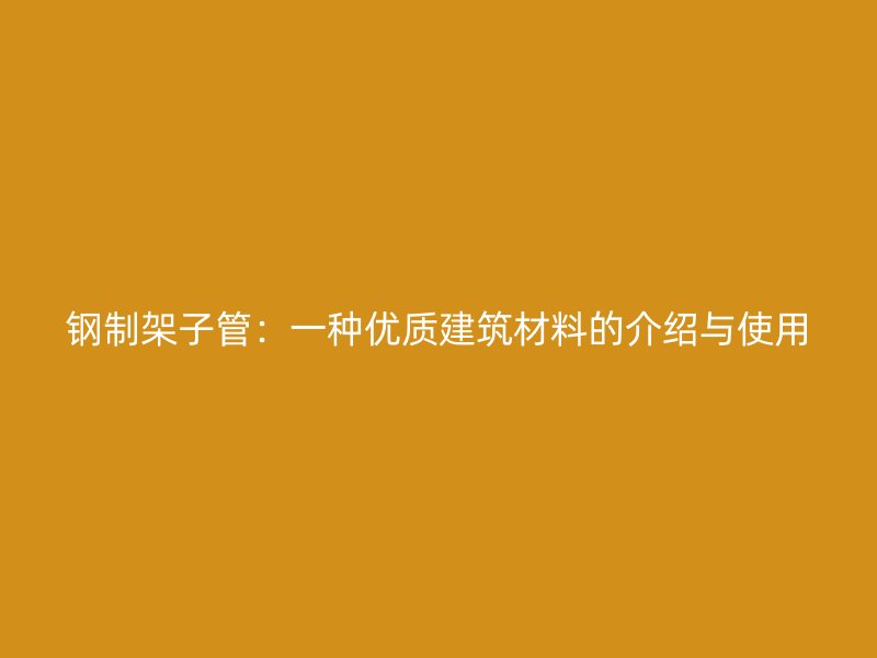 钢制架子管:一种优质建筑材料的介绍与使用