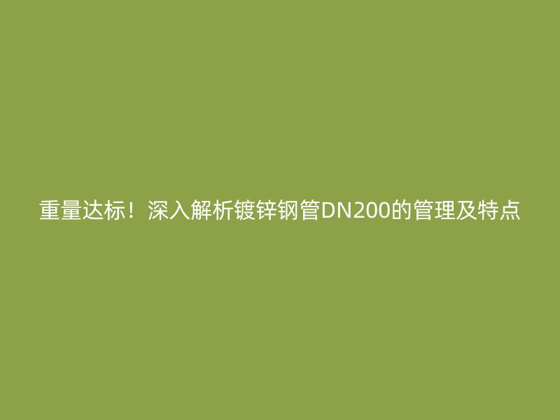 重量达标!深入解析镀锌钢管DN200的管理及特点