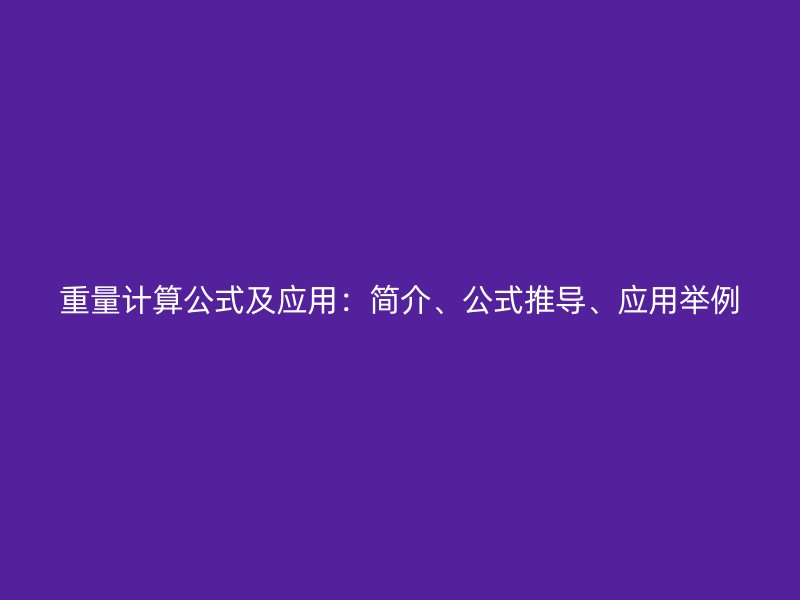 重量计算公式及应用:简介、公式推导、应用举例