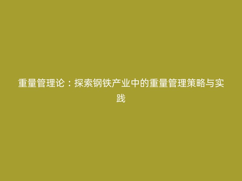 重量管理论︰探索钢铁产业中的重量管理策略与实践