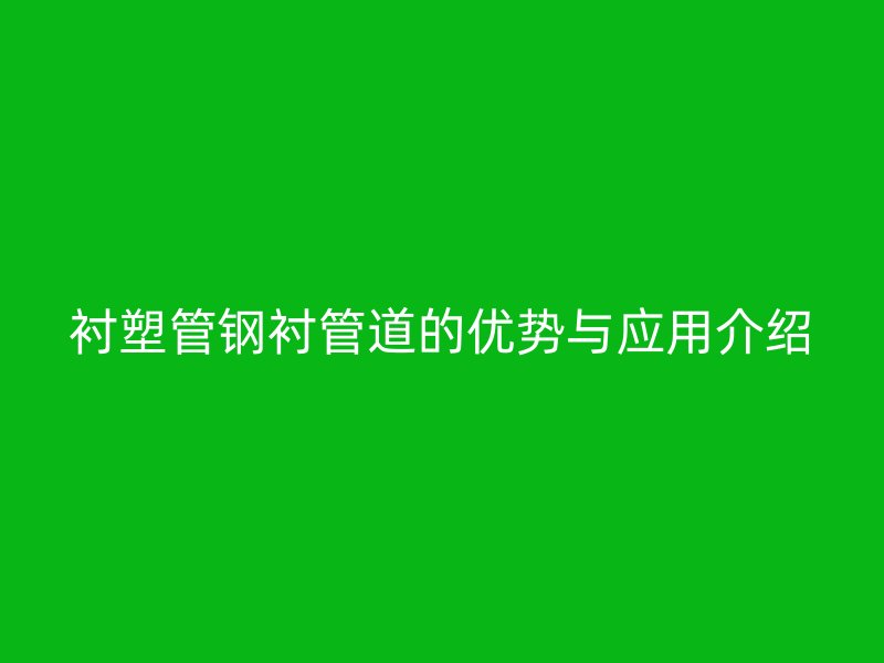 衬塑管钢衬管道的优势与应用介绍