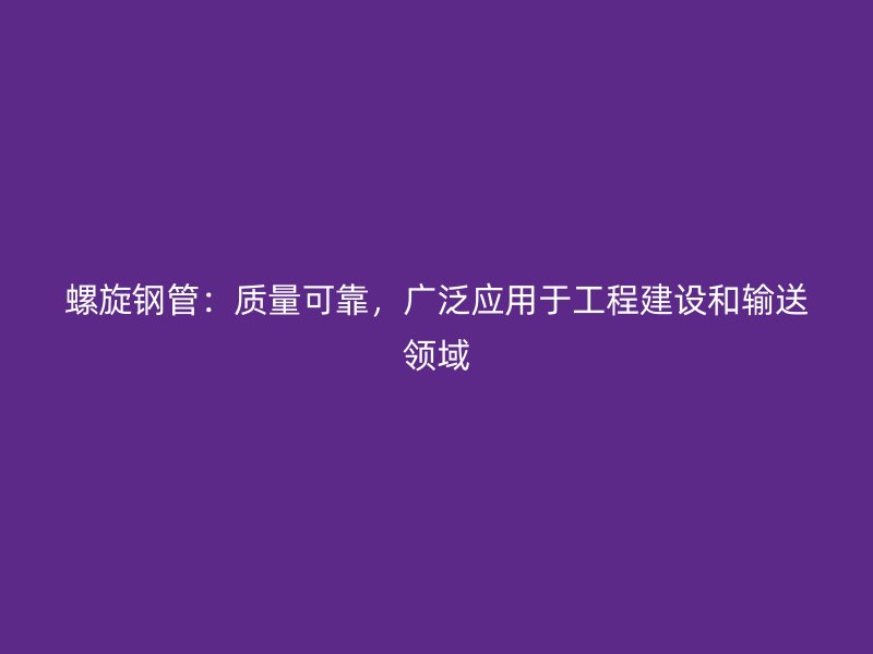 螺旋钢管：质量可靠，广泛应用于工程建设和输送领域
