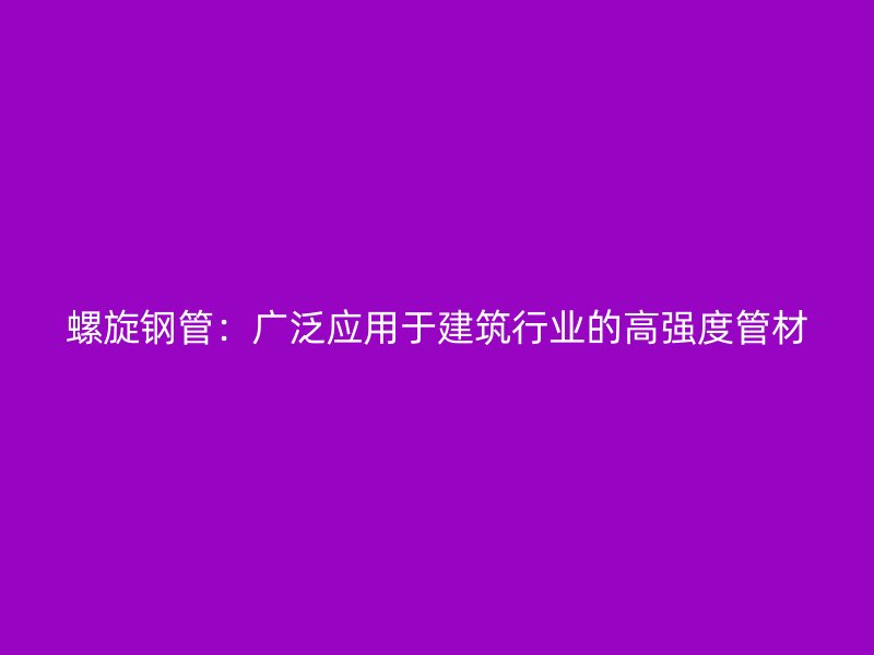 螺旋钢管:广泛应用于建筑行业的高强度管材