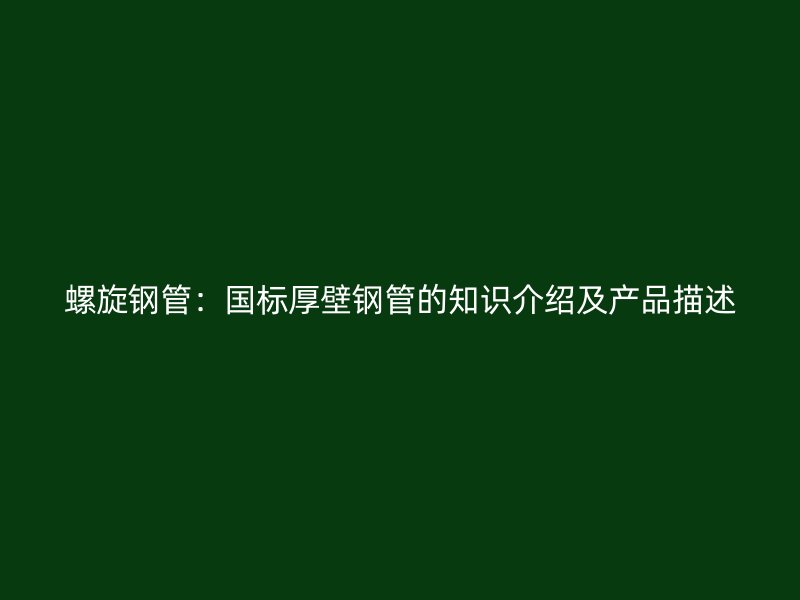 螺旋钢管:国标厚壁钢管的知识介绍及产品描述