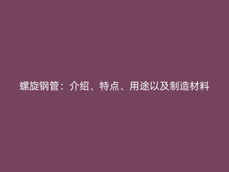 螺旋钢管：介绍、特点、用途以及制造材料