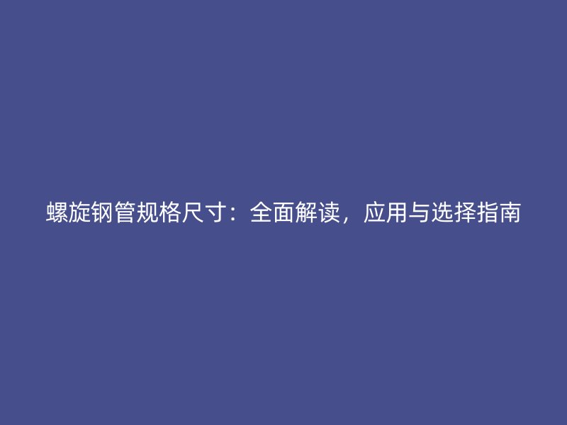 螺旋钢管规格尺寸:全面解读,应用与选择指南