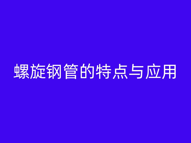 螺旋钢管的特点与应用