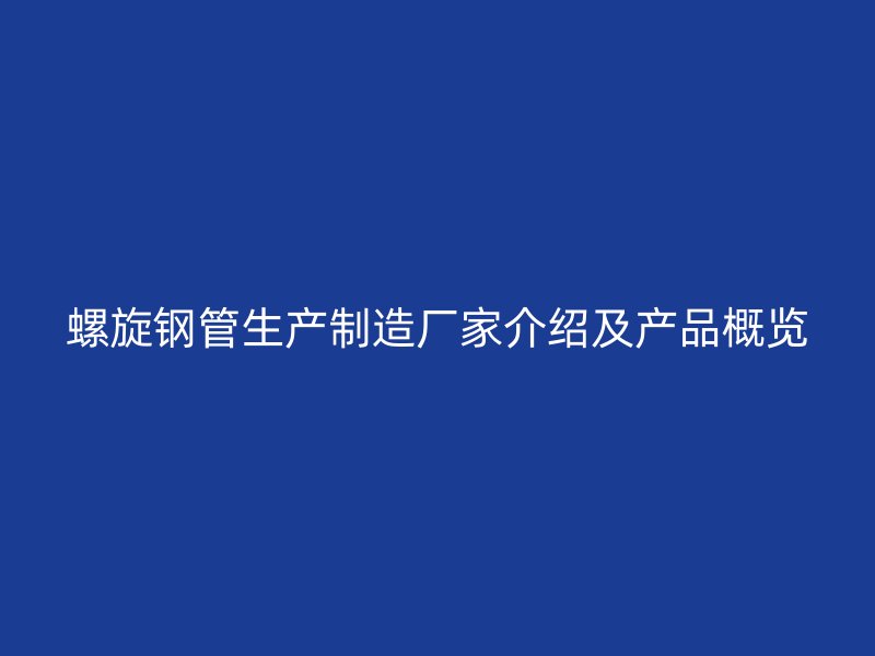 螺旋钢管生产制造厂家介绍及产品概览