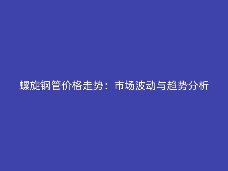 螺旋钢管价格走势:市场波动与趋势分析