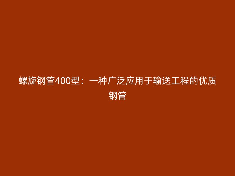 螺旋钢管400型:一种广泛应用于输送工程的优质钢管