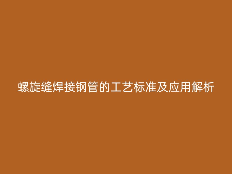 螺旋缝焊接钢管的工艺标准及应用解析