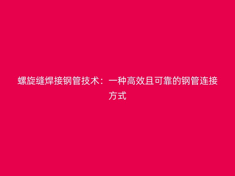 螺旋缝焊接钢管技术:一种高效且可靠的钢管连接方式