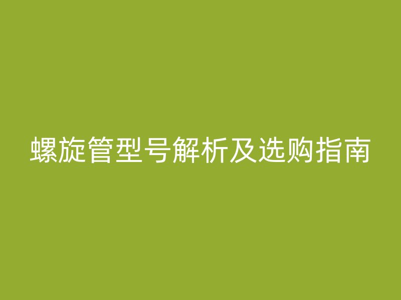 螺旋管型号解析及选购指南