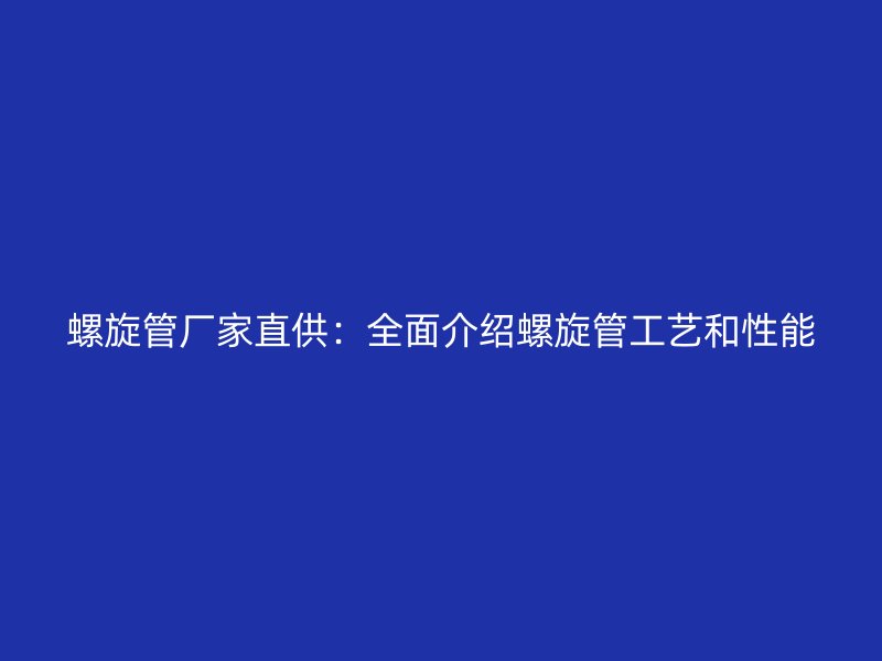 螺旋管厂家直供:全面介绍螺旋管工艺和性能