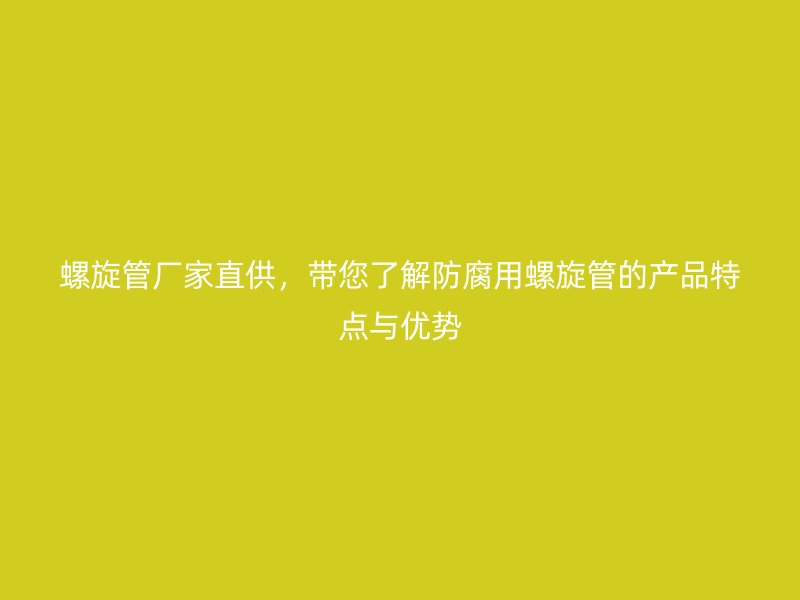 螺旋管厂家直供,带您了解防腐用螺旋管的产品特点与优势