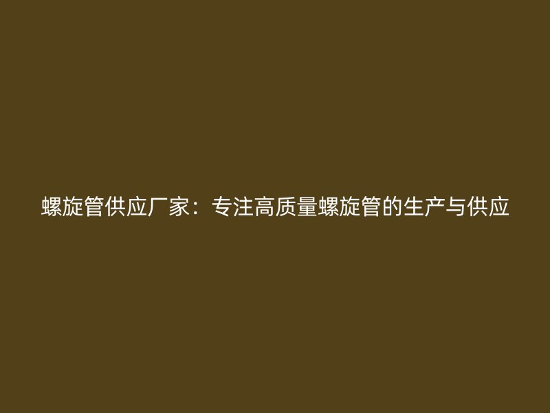 螺旋管供应厂家:专注高质量螺旋管的生产与供应