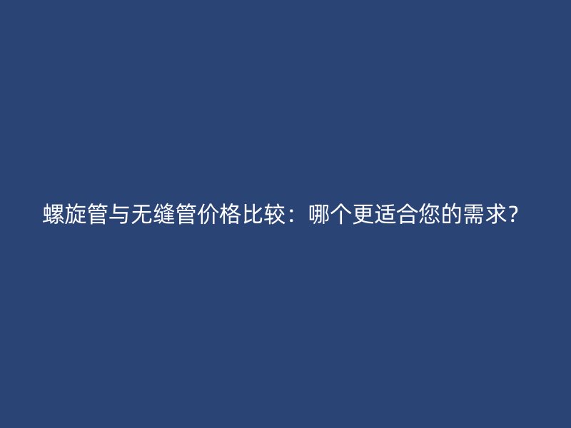 螺旋管与无缝管价格比较:哪个更适合您的需求?
