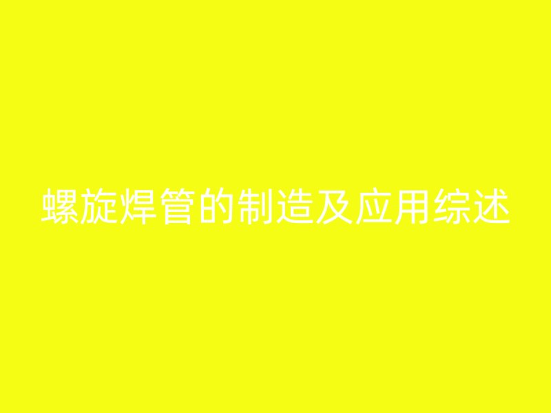 螺旋焊管的制造及应用综述