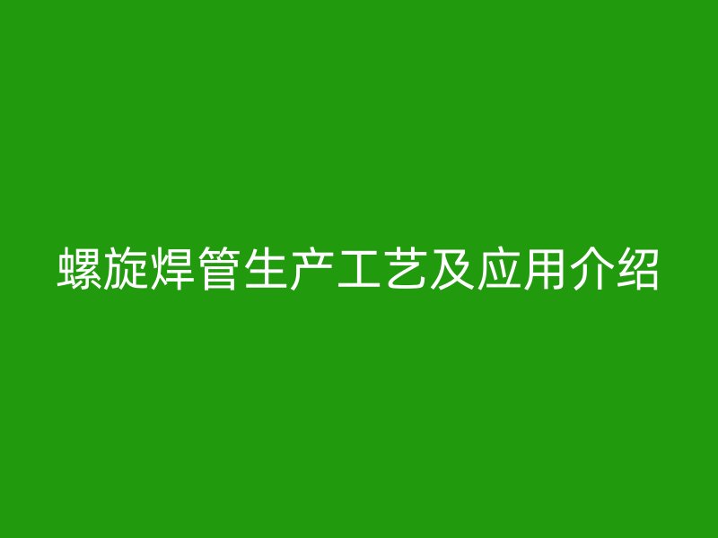 螺旋焊管生产工艺及应用介绍