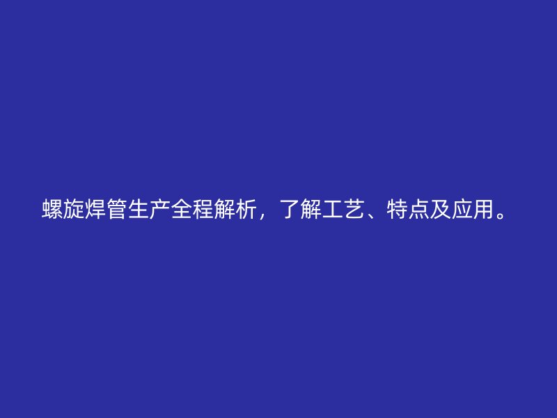 螺旋焊管生产全程解析，了解工艺、特点及应用。