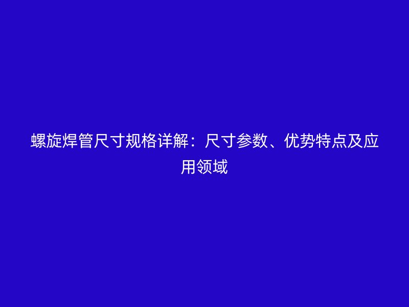 螺旋焊管尺寸规格详解:尺寸参数、优势特点及应用领域