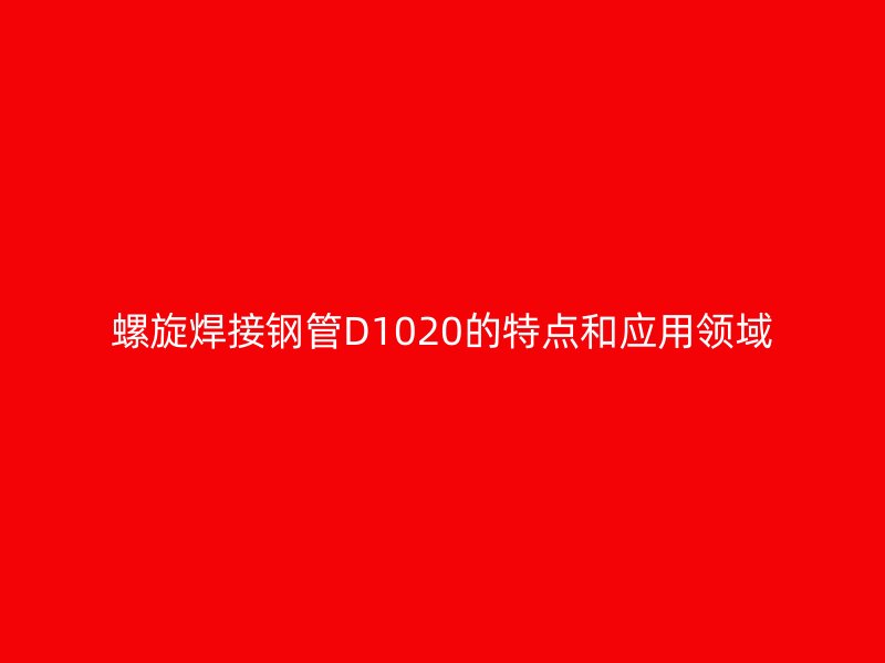 螺旋焊接钢管D1020的特点和应用领域