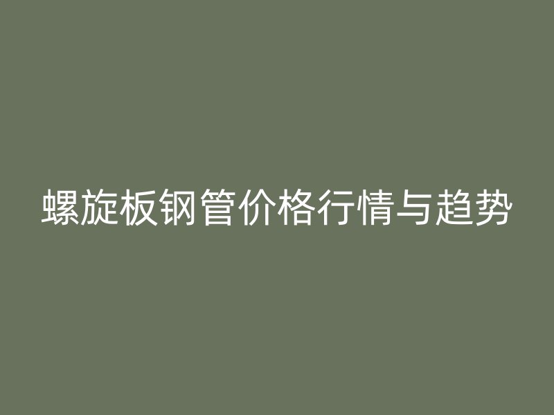 螺旋板钢管价格行情与趋势