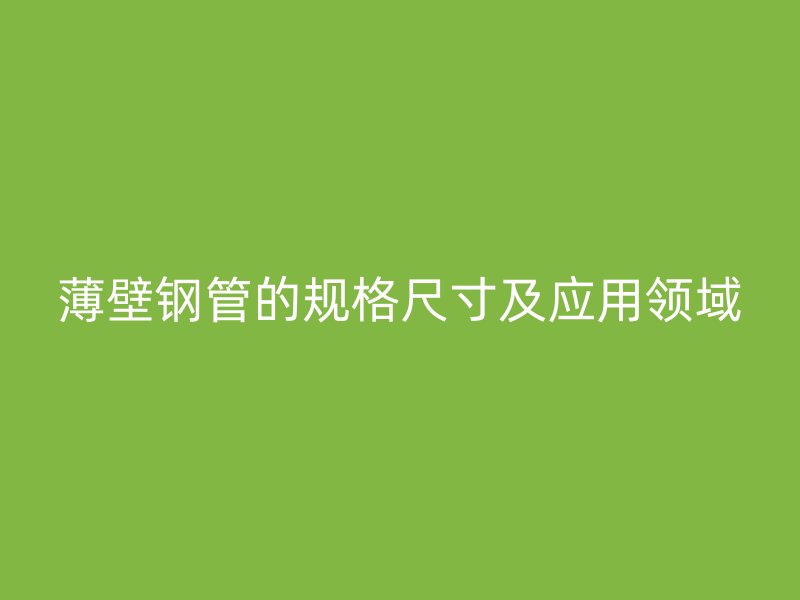 薄壁钢管的规格尺寸及应用领域