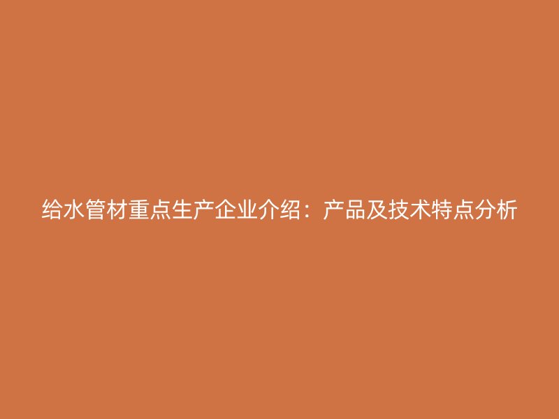 给水管材重点生产企业介绍：产品及技术特点分析