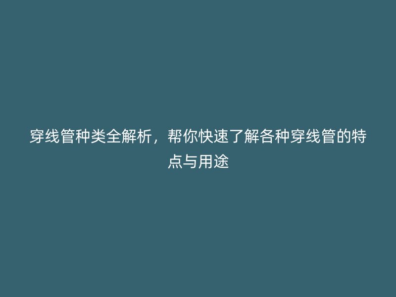 穿线管种类全解析,帮你快速了解各种穿线管的特点与用途