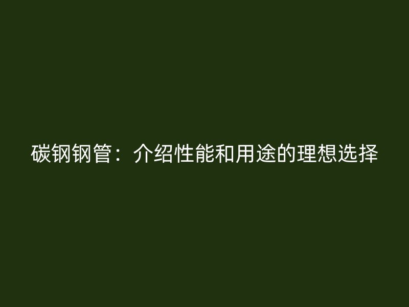 碳钢钢管：介绍性能和用途的理想选择