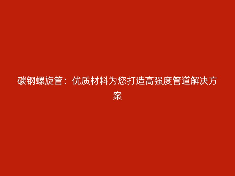 碳钢螺旋管:优质材料为您打造高强度管道解决方案