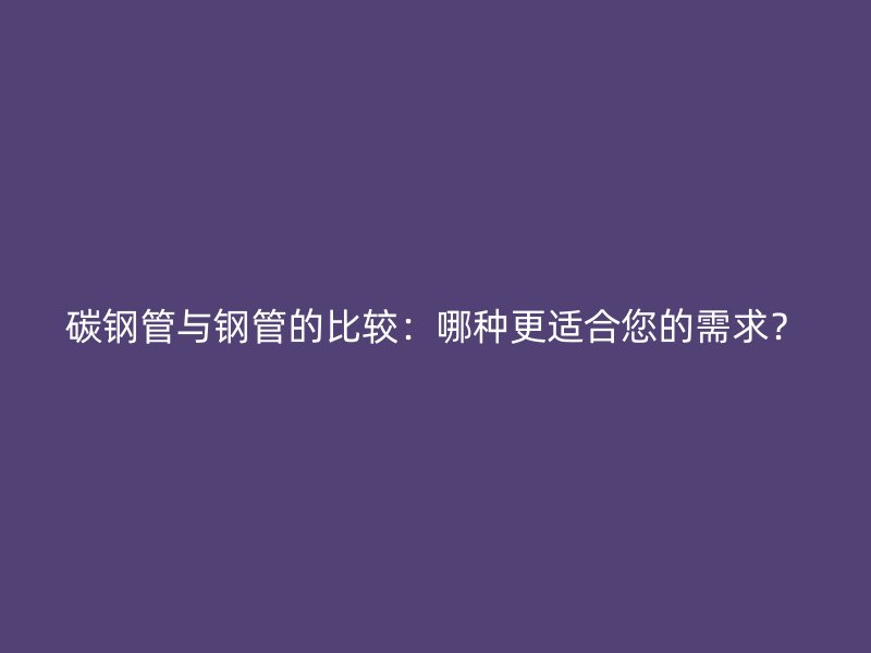碳钢管与钢管的比较:哪种更适合您的需求?