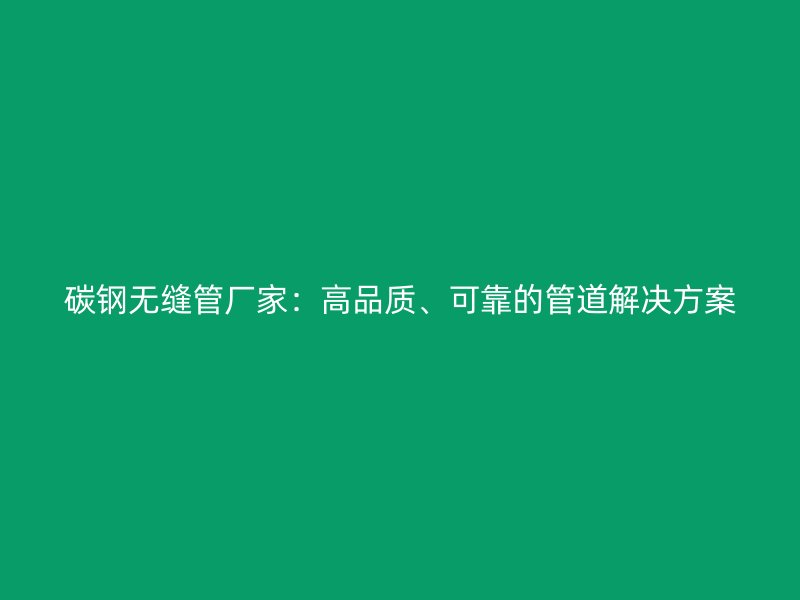 碳钢无缝管厂家：高品质、可靠的管道解决方案