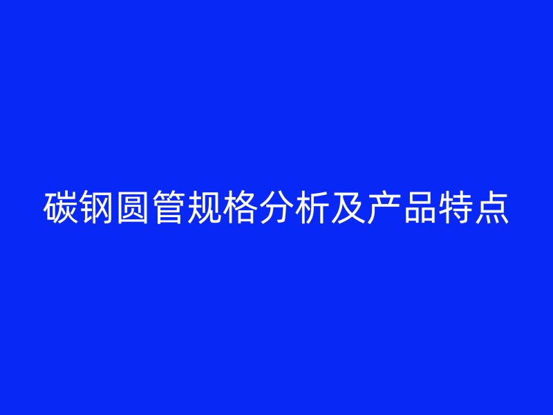 碳钢圆管规格分析及产品特点