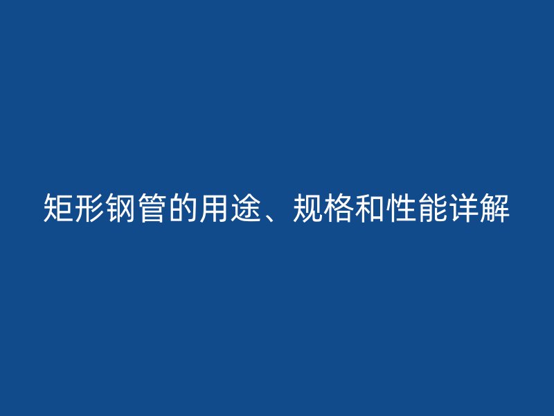 矩形钢管的用途、规格和性能详解
