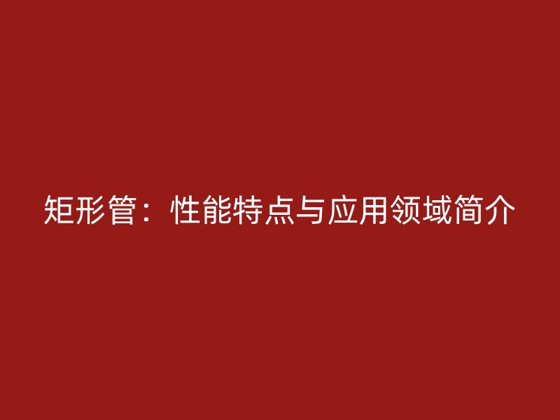 矩形管:性能特点与应用领域简介