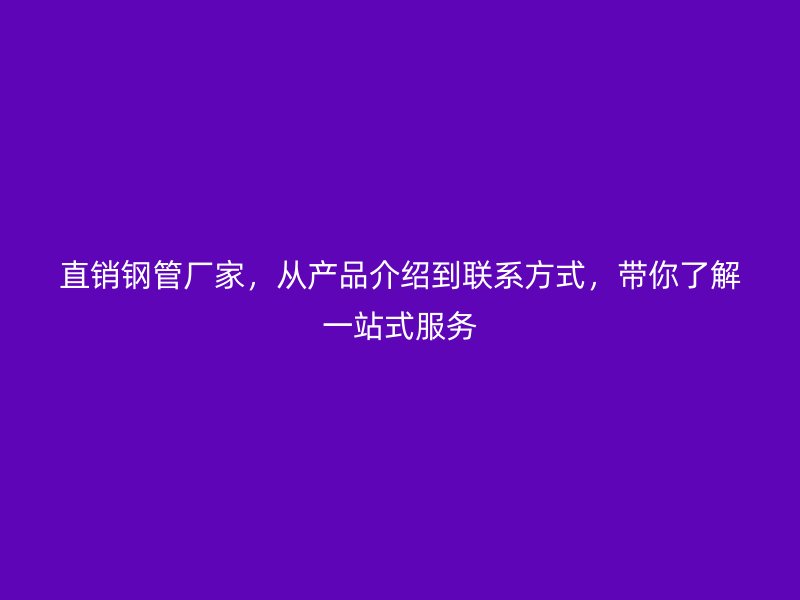 直销钢管厂家,从产品介绍到联系方式,带你了解一站式服务