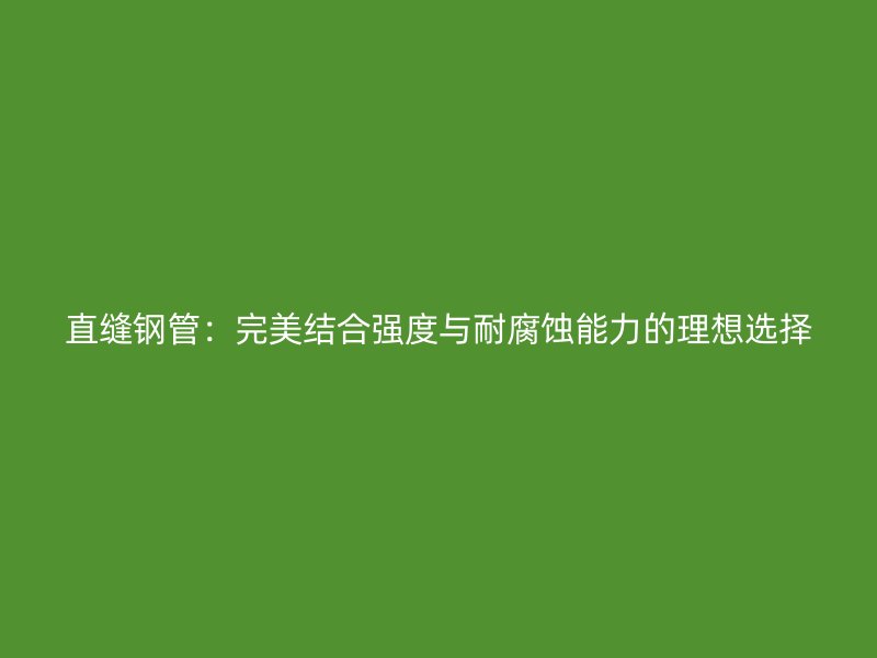 直缝钢管:完美结合强度与耐腐蚀能力的理想选择
