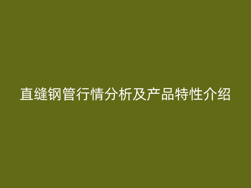 直缝钢管行情分析及产品特性介绍