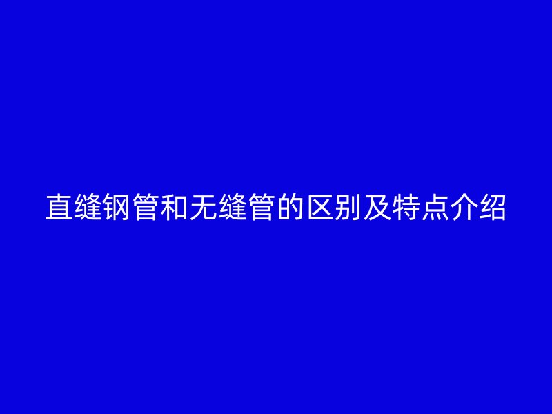 直缝钢管和无缝管的区别及特点介绍