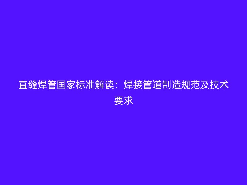 直缝焊管国家标准解读:焊接管道制造规范及技术要求