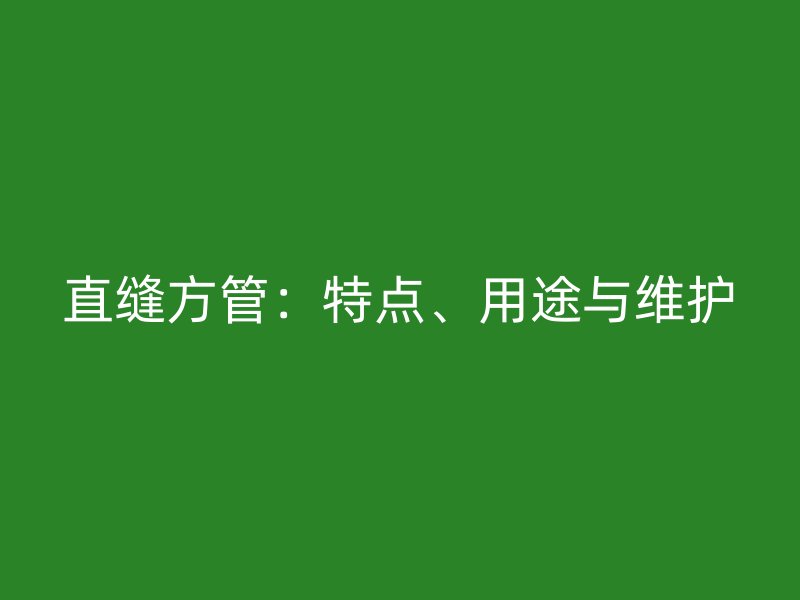直缝方管:特点、用途与维护