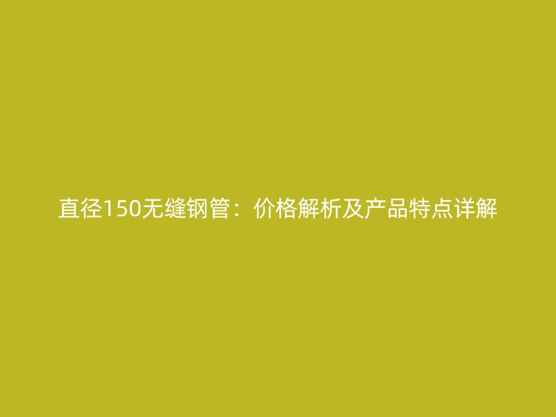 直径150无缝钢管：价格解析及产品特点详解