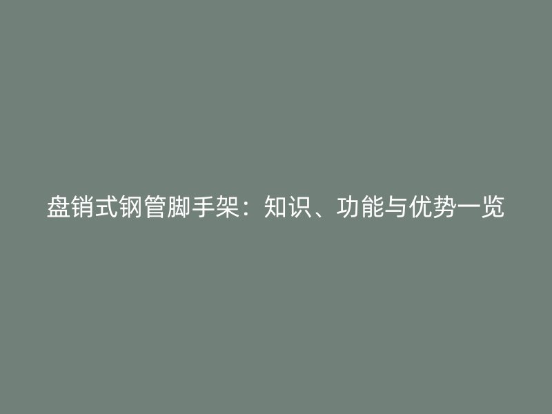 盘销式钢管脚手架:知识、功能与优势一览