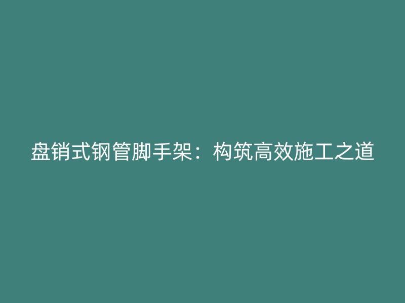 盘销式钢管脚手架:构筑高效施工之道